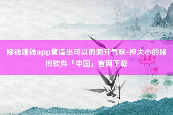 赌钱赚钱app营造出可以的洞开气味-押大小的赌博软件「中国」官网下载