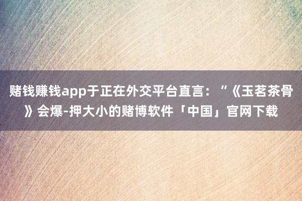 赌钱赚钱app于正在外交平台直言：“《玉茗茶骨》会爆-押大小的赌博软件「中国」官网下载