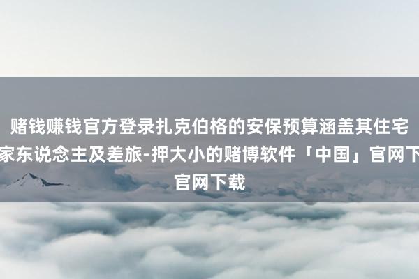 赌钱赚钱官方登录扎克伯格的安保预算涵盖其住宅、家东说念主及差旅-押大小的赌博软件「中国」官网下载
