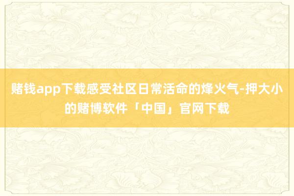 赌钱app下载感受社区日常活命的烽火气-押大小的赌博软件「中国」官网下载