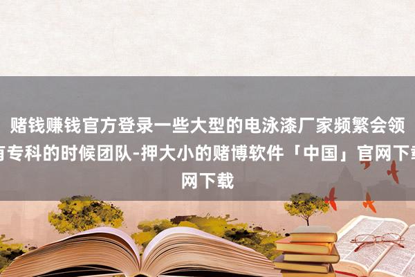 赌钱赚钱官方登录一些大型的电泳漆厂家频繁会领有专科的时候团队-押大小的赌博软件「中国」官网下载