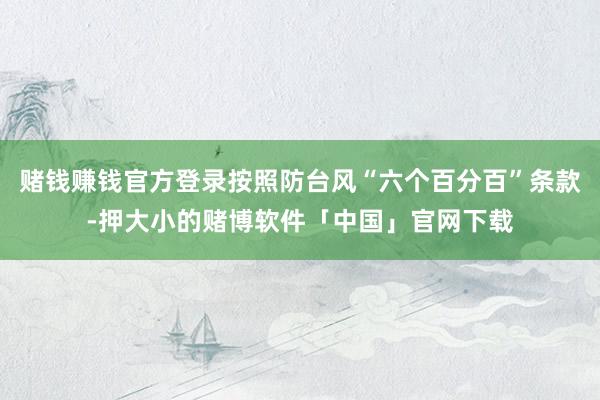 赌钱赚钱官方登录按照防台风“六个百分百”条款-押大小的赌博软件「中国」官网下载