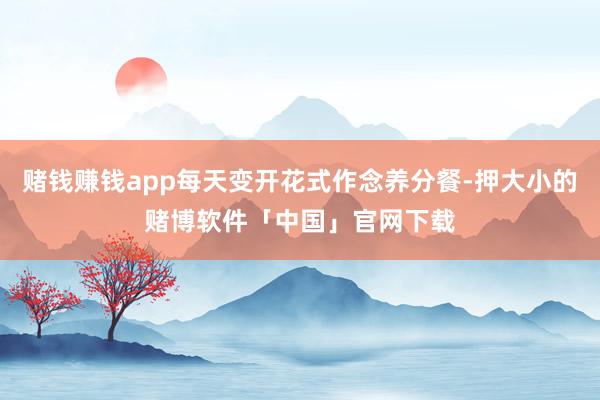 赌钱赚钱app每天变开花式作念养分餐-押大小的赌博软件「中国」官网下载