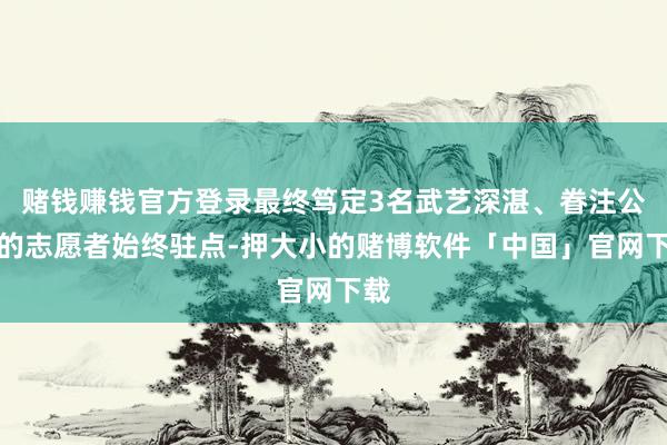赌钱赚钱官方登录最终笃定3名武艺深湛、眷注公益的志愿者始终驻点-押大小的赌博软件「中国」官网下载