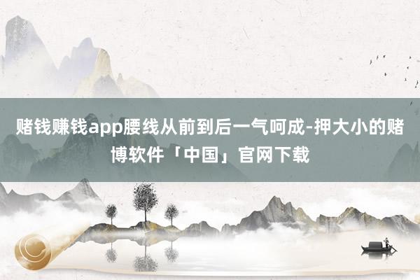 赌钱赚钱app腰线从前到后一气呵成-押大小的赌博软件「中国」官网下载