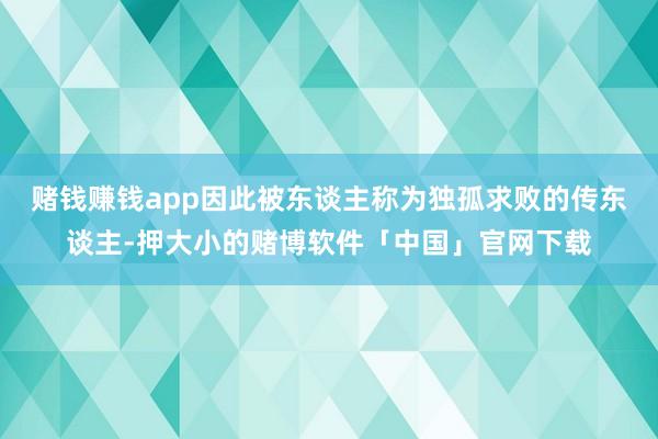 赌钱赚钱app因此被东谈主称为独孤求败的传东谈主-押大小的赌博软件「中国」官网下载