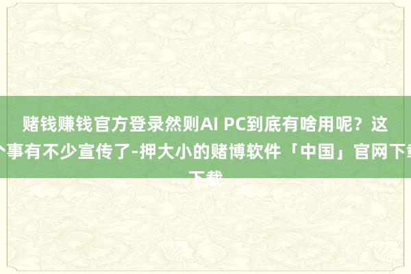 赌钱赚钱官方登录然则AI PC到底有啥用呢？这个事有不少宣传了-押大小的赌博软件「中国」官网下载