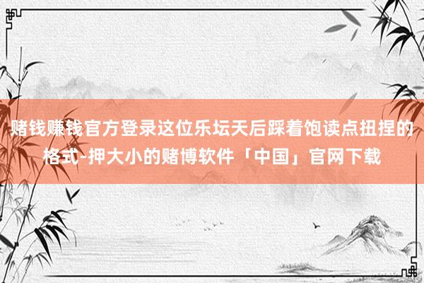 赌钱赚钱官方登录这位乐坛天后踩着饱读点扭捏的格式-押大小的赌博软件「中国」官网下载