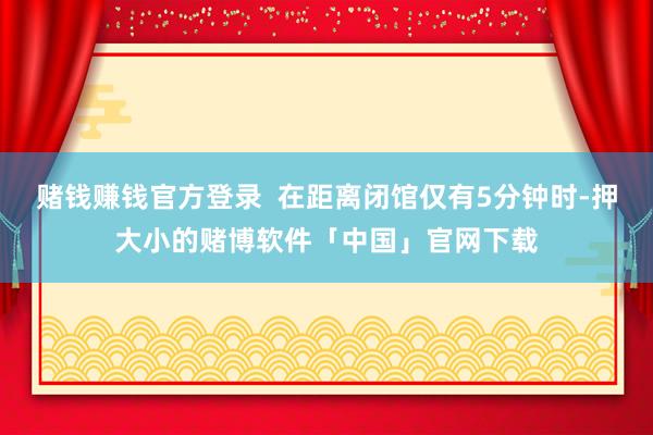 赌钱赚钱官方登录  在距离闭馆仅有5分钟时-押大小的赌博软件「中国」官网下载