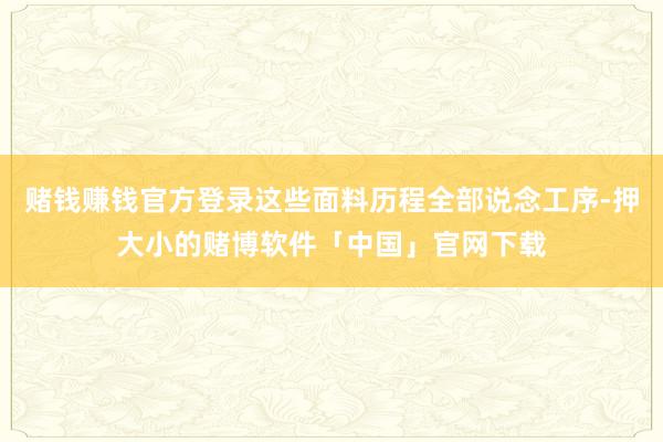 赌钱赚钱官方登录这些面料历程全部说念工序-押大小的赌博软件「中国」官网下载