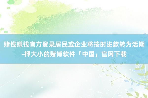 赌钱赚钱官方登录居民或企业将按时进款转为活期-押大小的赌博软件「中国」官网下载