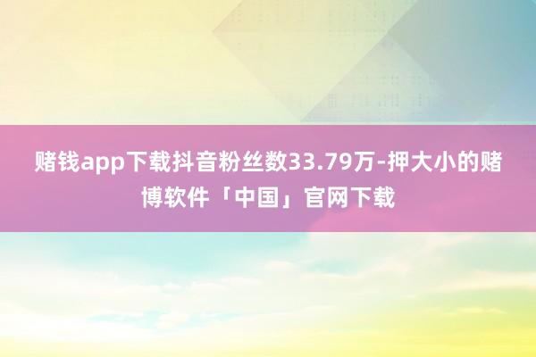 赌钱app下载抖音粉丝数33.79万-押大小的赌博软件「中国」官网下载
