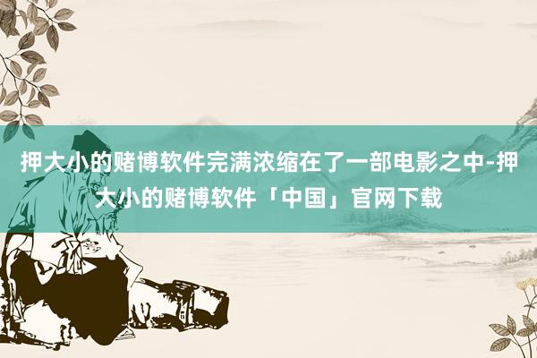 押大小的赌博软件完满浓缩在了一部电影之中-押大小的赌博软件「中国」官网下载