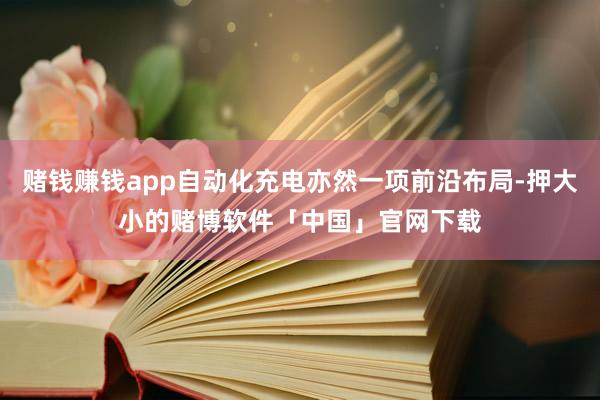 赌钱赚钱app自动化充电亦然一项前沿布局-押大小的赌博软件「中国」官网下载