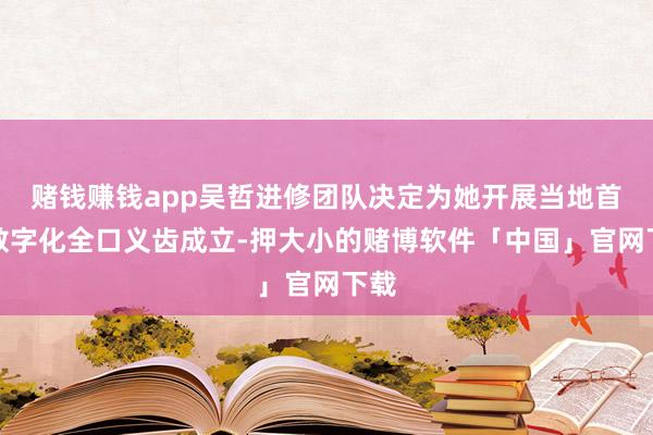 赌钱赚钱app吴哲进修团队决定为她开展当地首例数字化全口义齿成立-押大小的赌博软件「中国」官网下载