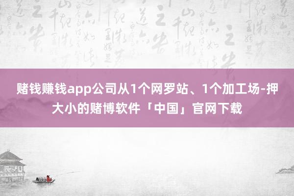 赌钱赚钱app公司从1个网罗站、1个加工场-押大小的赌博软件「中国」官网下载
