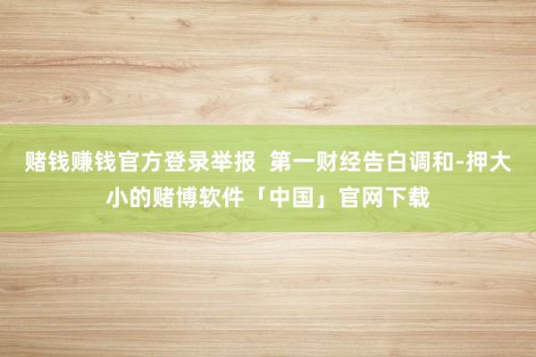 赌钱赚钱官方登录举报  第一财经告白调和-押大小的赌博软件「中国」官网下载
