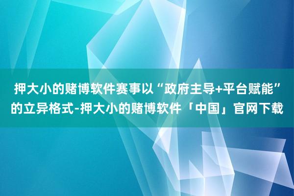 押大小的赌博软件赛事以“政府主导+平台赋能”的立异格式-押大小的赌博软件「中国」官网下载