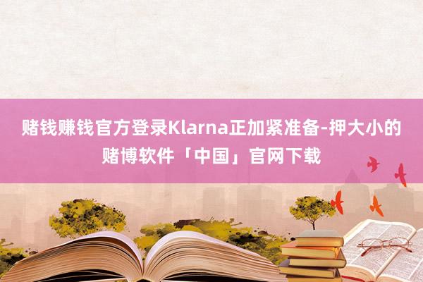 赌钱赚钱官方登录Klarna正加紧准备-押大小的赌博软件「中国」官网下载