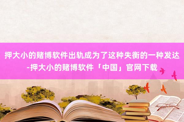 押大小的赌博软件出轨成为了这种失衡的一种发达-押大小的赌博软件「中国」官网下载