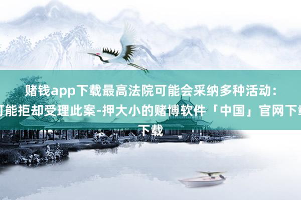 赌钱app下载　　最高法院可能会采纳多种活动：可能拒却受理此案-押大小的赌博软件「中国」官网下载