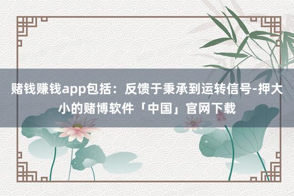 赌钱赚钱app包括:反馈于秉承到运转信号-押大小的赌博软件「中国」官网下载