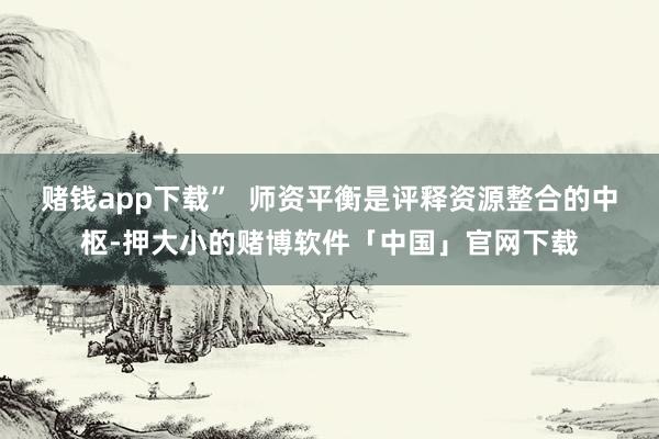 赌钱app下载” 师资平衡是评释资源整合的中枢-押大小的赌博软件「中国」官网下载