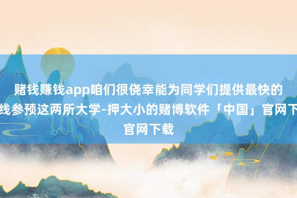 赌钱赚钱app咱们很侥幸能为同学们提供最快的路线参预这两所大学-押大小的赌博软件「中国」官网下载