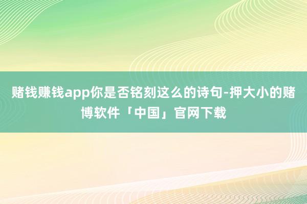 赌钱赚钱app你是否铭刻这么的诗句-押大小的赌博软件「中国」官网下载