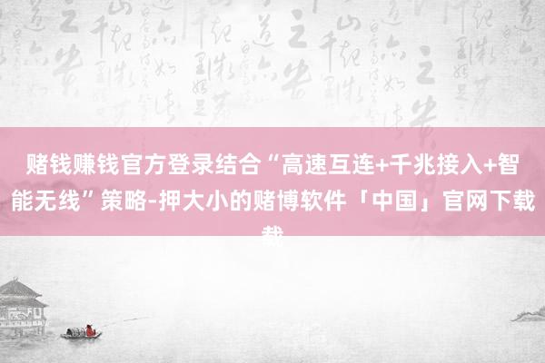 赌钱赚钱官方登录结合“高速互连+千兆接入+智能无线”策略-押大小的赌博软件「中国」官网下载