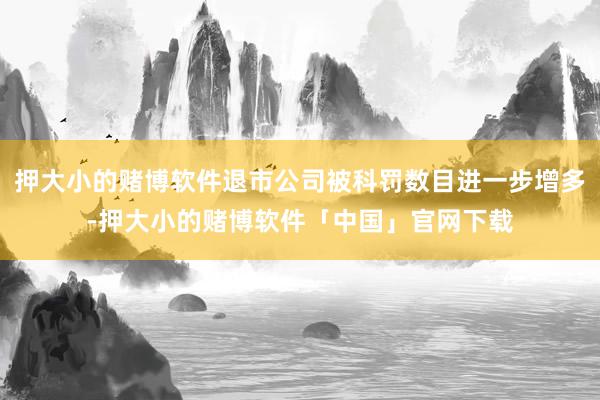 押大小的赌博软件退市公司被科罚数目进一步增多-押大小的赌博软件「中国」官网下载