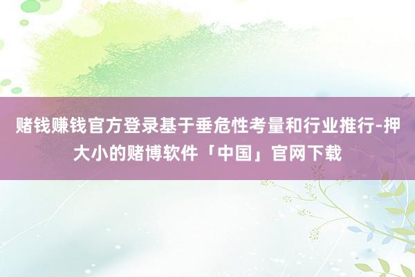赌钱赚钱官方登录基于垂危性考量和行业推行-押大小的赌博软件「中国」官网下载