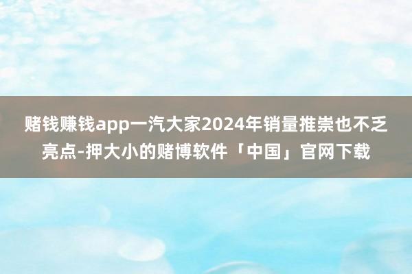 赌钱赚钱app一汽大家2024年销量推崇也不乏亮点-押大小的赌博软件「中国」官网下载