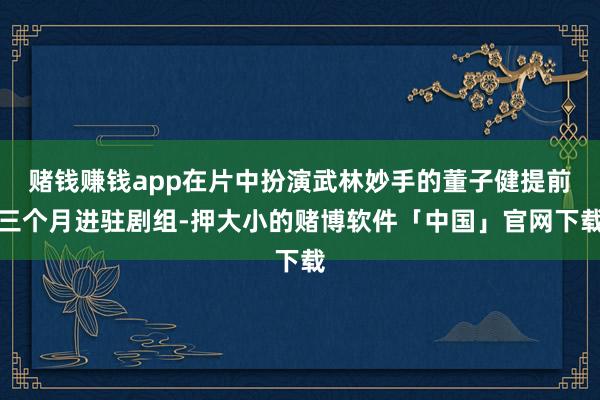 赌钱赚钱app在片中扮演武林妙手的董子健提前三个月进驻剧组-押大小的赌博软件「中国」官网下载