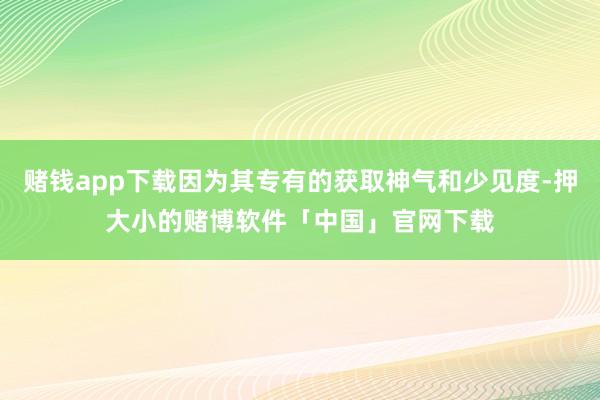 赌钱app下载因为其专有的获取神气和少见度-押大小的赌博软件「中国」官网下载