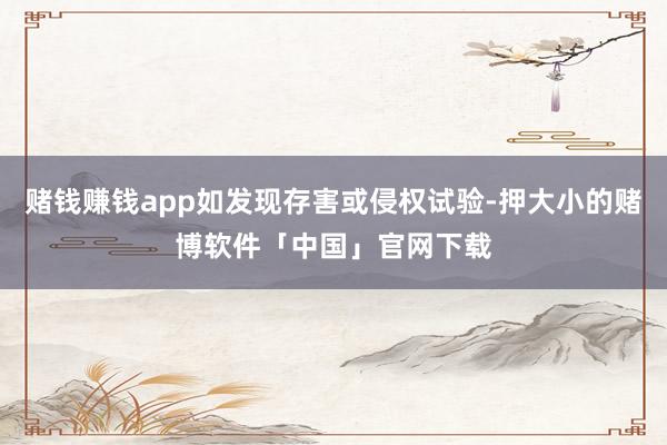 赌钱赚钱app如发现存害或侵权试验-押大小的赌博软件「中国」官网下载