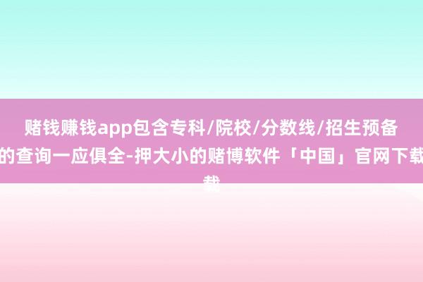 赌钱赚钱app包含专科/院校/分数线/招生预备的查询一应俱全-押大小的赌博软件「中国」官网下载