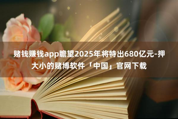 赌钱赚钱app瞻望2025年将特出680亿元-押大小的赌博软件「中国」官网下载