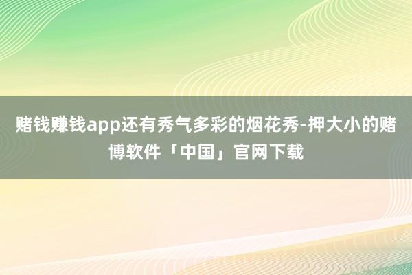 赌钱赚钱app还有秀气多彩的烟花秀-押大小的赌博软件「中国」官网下载