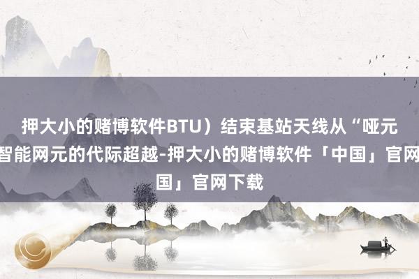 押大小的赌博软件BTU)结束基站天线从“哑元”到智能网元的代际超越-押大小的赌博软件「中国」官网下载