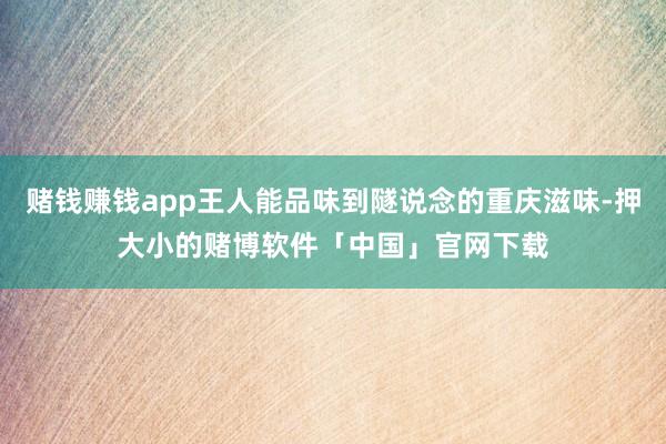 赌钱赚钱app王人能品味到隧说念的重庆滋味-押大小的赌博软件「中国」官网下载