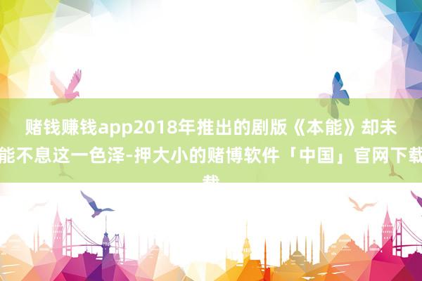 赌钱赚钱app2018年推出的剧版《本能》却未能不息这一色泽-押大小的赌博软件「中国」官网下载