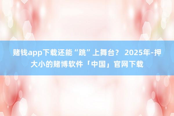 赌钱app下载还能“跳”上舞台? 2025年-押大小的赌博软件「中国」官网下载