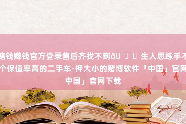 赌钱赚钱官方登录售后齐找不到🔍生人思练手不错买个保值率高的二手车-押大小的赌博软件「中国」官网下载