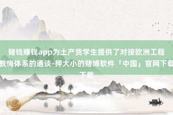 赌钱赚钱app为土产货学生提供了对接欧洲工程教悔体系的通谈-押大小的赌博软件「中国」官网下载