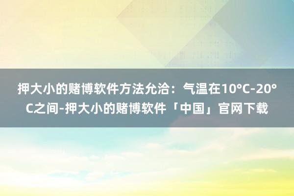 押大小的赌博软件方法允洽：气温在10°C-20°C之间-押大小的赌博软件「中国」官网下载