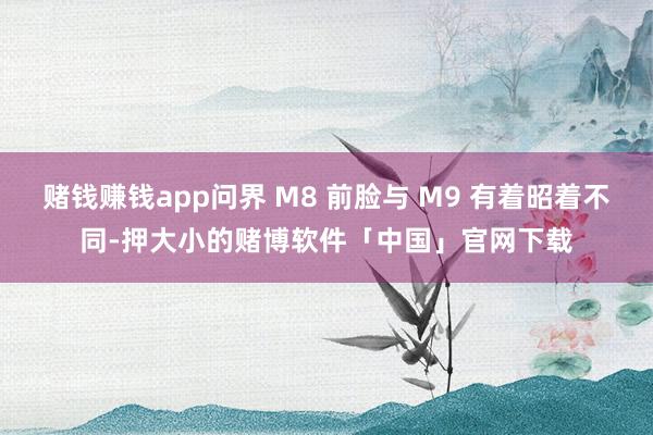赌钱赚钱app问界 M8 前脸与 M9 有着昭着不同-押大小的赌博软件「中国」官网下载