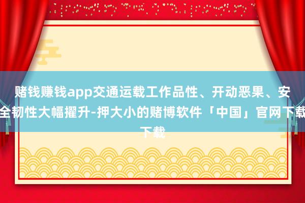 赌钱赚钱app交通运载工作品性、开动恶果、安全韧性大幅擢升-押大小的赌博软件「中国」官网下载