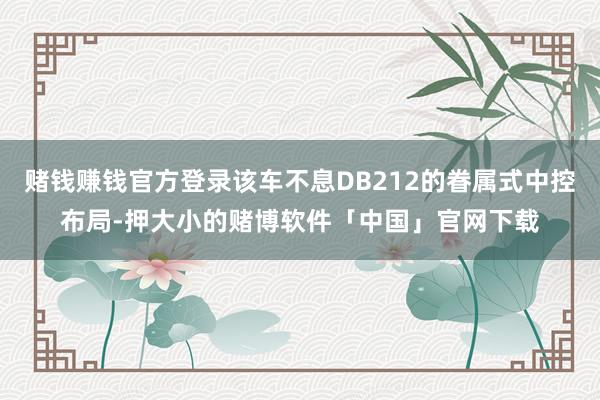 赌钱赚钱官方登录该车不息DB212的眷属式中控布局-押大小的赌博软件「中国」官网下载