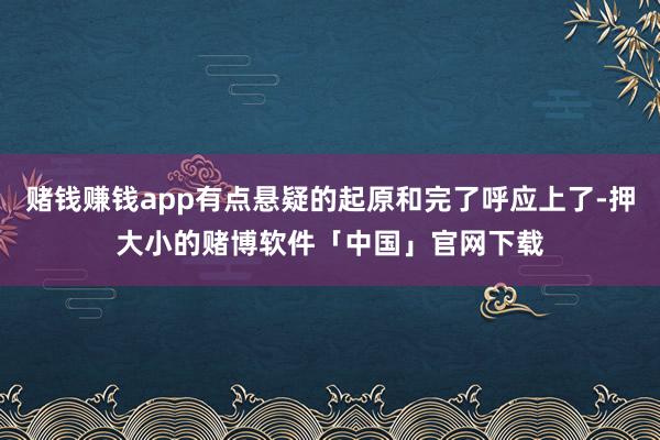 赌钱赚钱app有点悬疑的起原和完了呼应上了-押大小的赌博软件「中国」官网下载